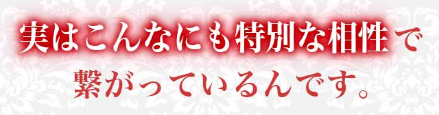 実はこんなにも特別な相性で 繋がっているんです。