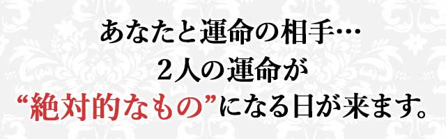 あなたと運命の相手… ２人の運命が “絶対的なもの”になる日が来ます。