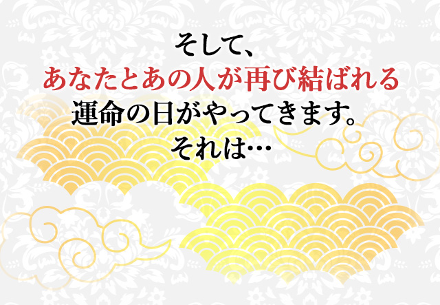 
								そして、あなたとあの人が再び結ばれる運命の日がやってきます。　それは…
								