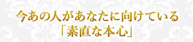 今あの人があなたに向けている 「素直な本心」