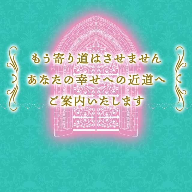 もう寄り道はさせません あなたの幸せへの近道へ ご案内いたします