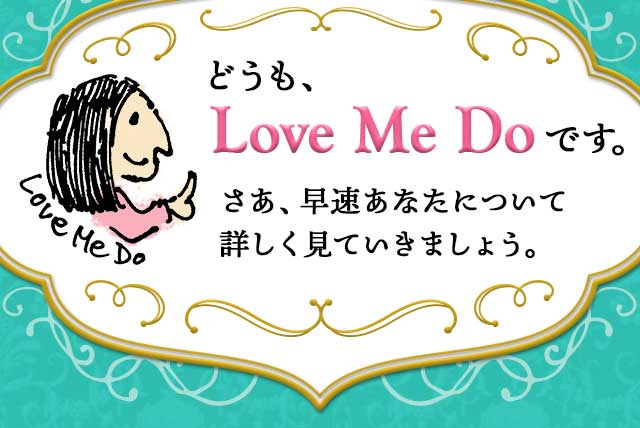 どうも、Love Me Doです。さあ、早速あなたについて
								詳しく見ていきましょう。