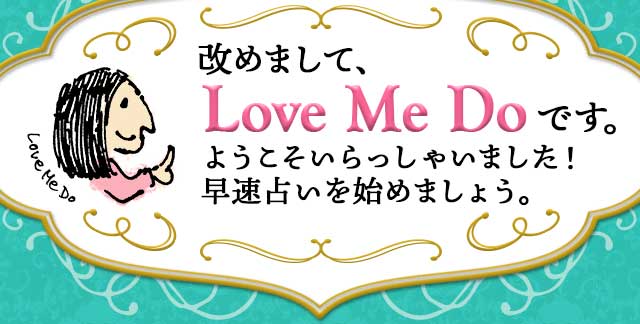 改めまして、Love Me Doです。
  ようこそいらっしゃいました！早速占いを始めましょう。