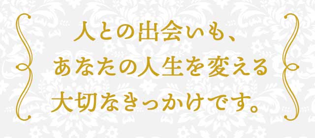 人との出会いも、あなたの人生を変える大切なきっかけです。