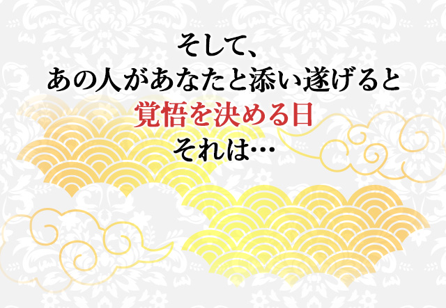 
								そして、あの人があなたと添い遂げると覚悟を決める日　それは…
								