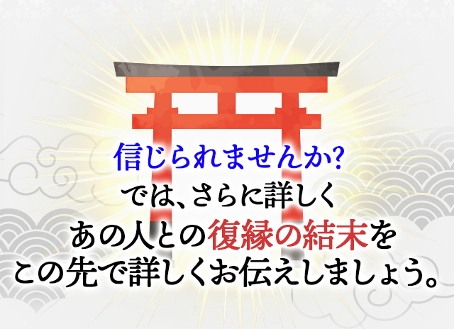 信じられませんか？では、さらに詳しくあの人との復縁の結末をこの先で詳しくお伝えしましょう。