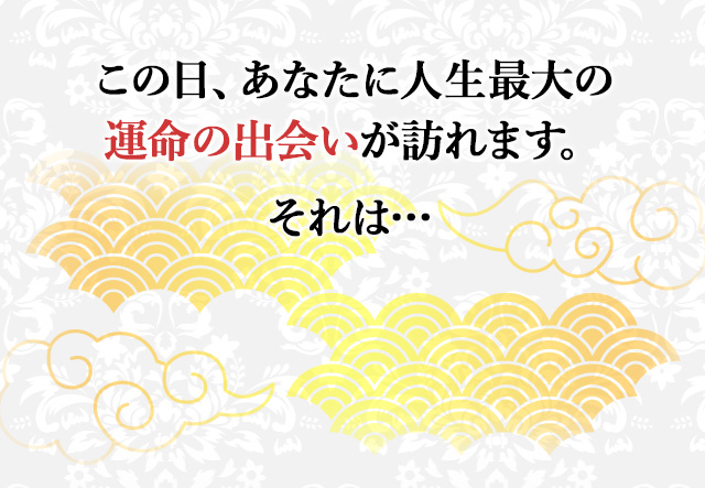 この日、あなたに人生最大の運命の出会いが訪れます。それは…