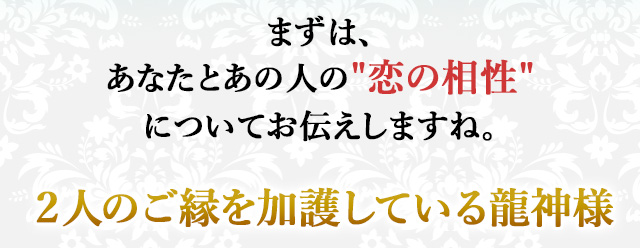 まずは、あなたとあの人の恋の相性についてお伝えしますね。
２人のご縁を加護している龍神様