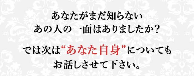 あなたがまだ知らないあの人の一面はありましたか？
では次は“あなた自身”についてもお話しさせて下さい。